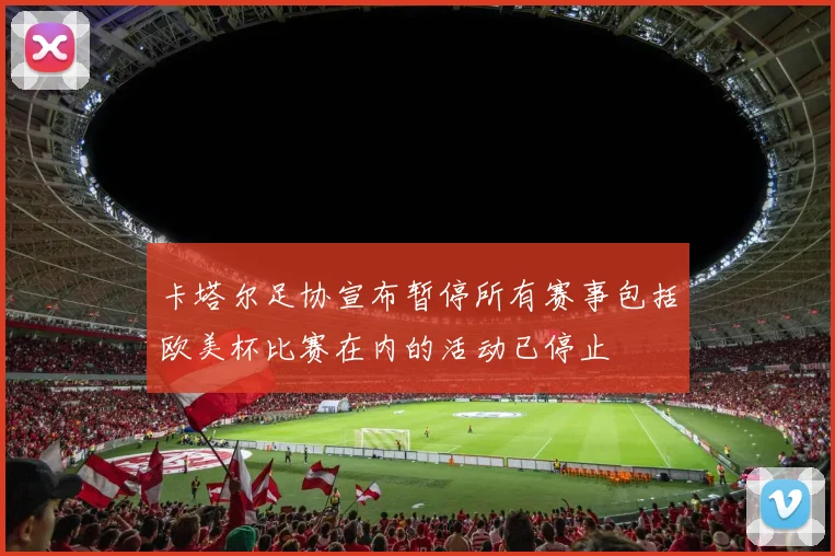 卡塔尔足协宣布暂停所有赛事包括欧美杯比赛在内的活动已停止
