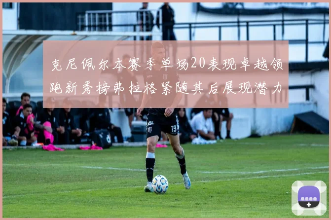 克尼佩尔本赛季单场20表现卓越领跑新秀榜弗拉格紧随其后展现潜力