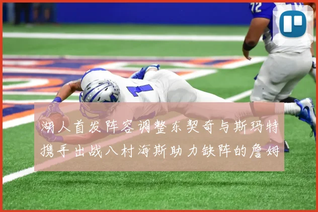 湖人首发阵容调整东契奇与斯玛特携手出战八村海斯助力缺阵的詹姆斯艾顿